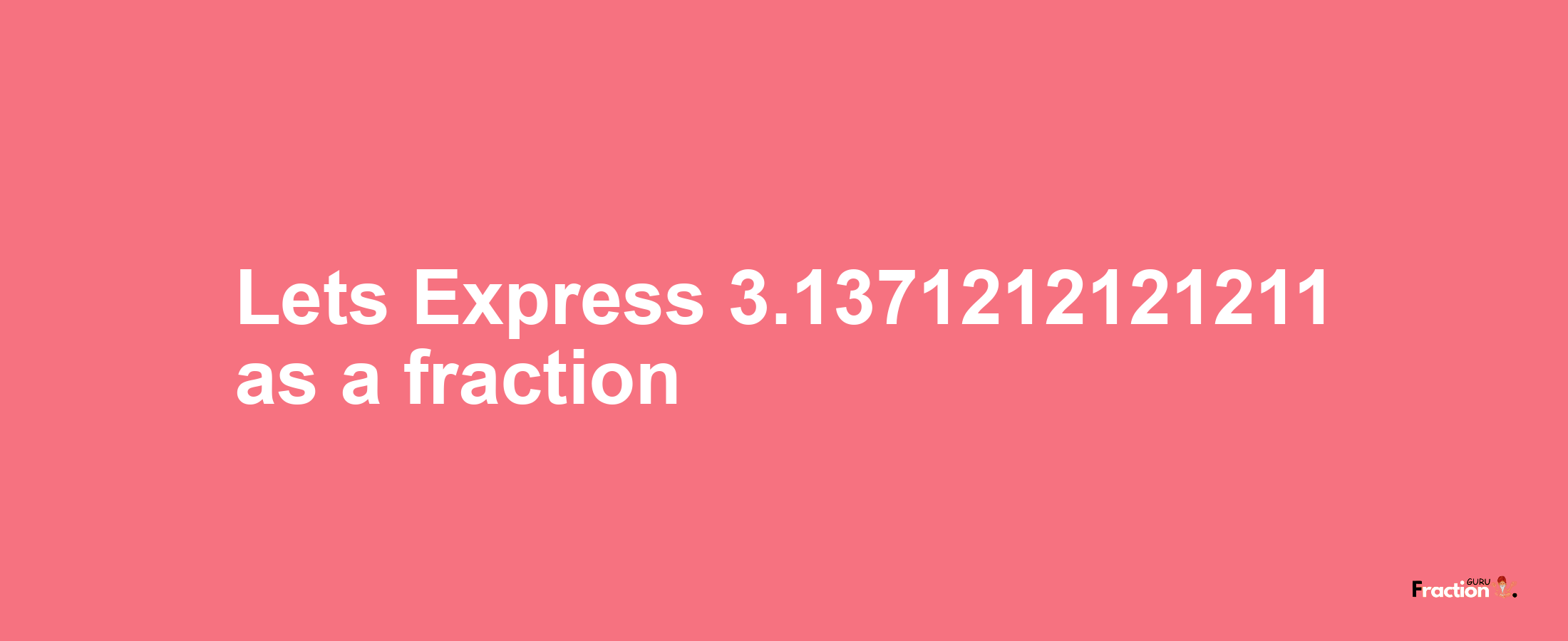 Lets Express 3.1371212121211 as afraction